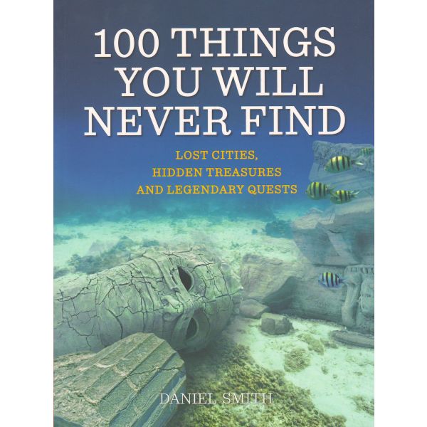 100 THINGS YOU WILL NEVER FIND: Lost Cities, Hidden Treasures and Legendary Quests