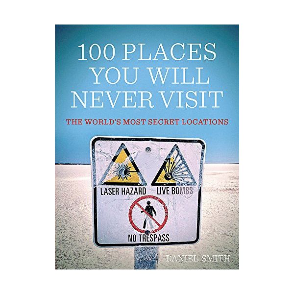 100 PLACES YOU WILL NEVER VISIT: The World`s Mos