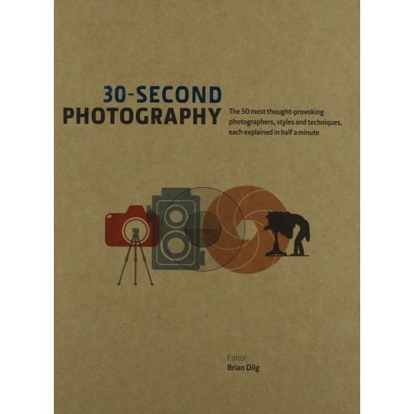 30-SECOND PHOTOGRAPHY: The 50 Most Thought Provoking Photographers, Styles and Techniques Each Explained in Half a Minute
