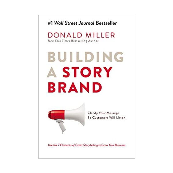 BUILDING A STORY BRAND: Clarify Your Message So Customers Will Listen