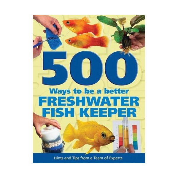 500 WAYS TO BE A BETTER FRESHWATER FISHKEEPER: Hints and Tips from a Team of Experts