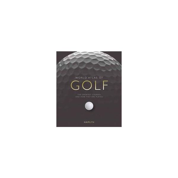 WORLD ATLAS OF GOLF: The Greatest Courses And Ho