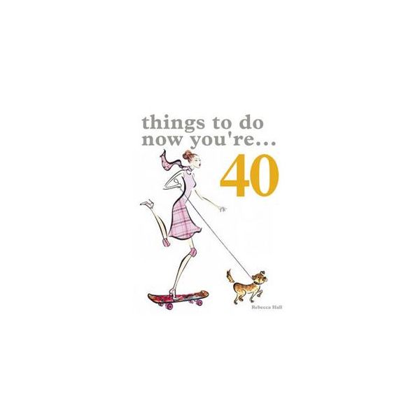 THINGS TO DO NOW THAT YOU`RE 40