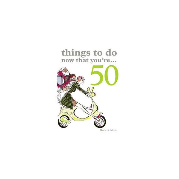 THINGS TO DO NOW THAT YOU`RE 50