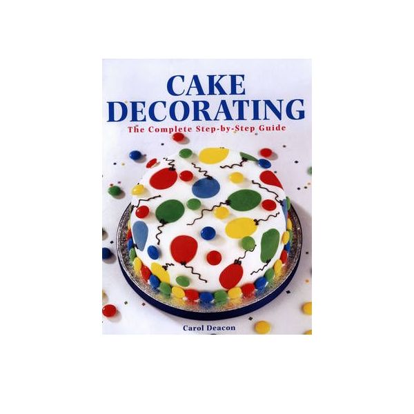 CAKE DECORATING: The Complete Step-By-Step Guide