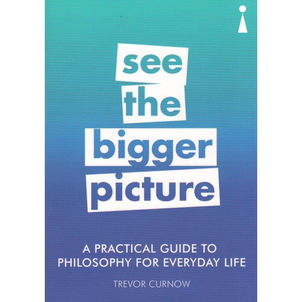 A PRACTICAL GUIDE TO PHILOSOPHY FOR EVERYDAY LIFE: See the Bigger Picture