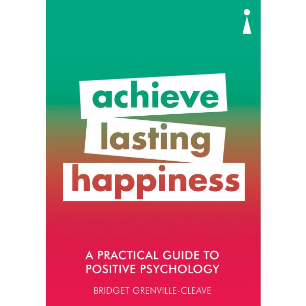 A PRACTICAL GUIDE TO POSITIVE PSYCHOLOGY: Achieve Lasting Happiness