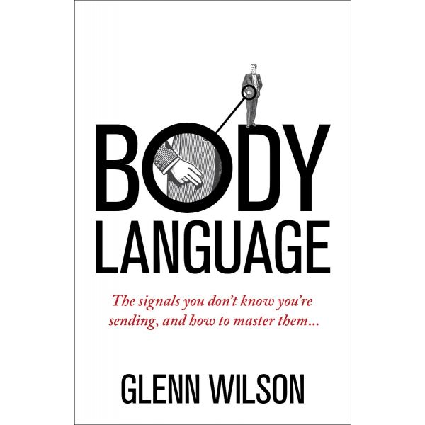 BODY LANGUAGE: THE SIGNALS YOU DON`T KNOW YOU`RE SENDING, AND HOW TO MASTER THEM
