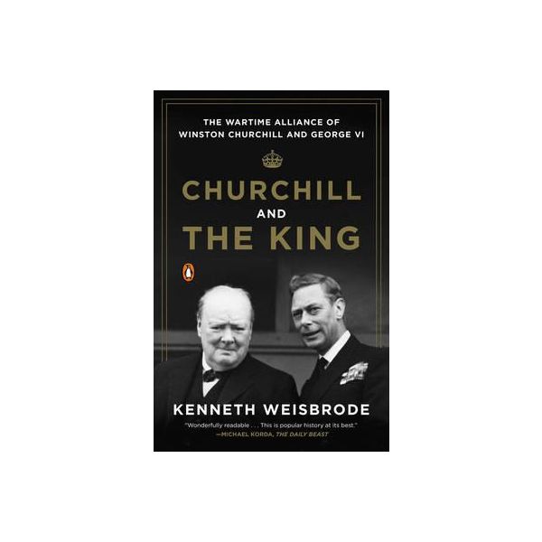CHURCHILL AND THE KING: The Wartime Alliance of Winston Churchill and George VI