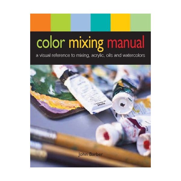 COLOR MIXING MANUAL: A Visual Reference to Mixing Acrylics, Oils, and Watercolors