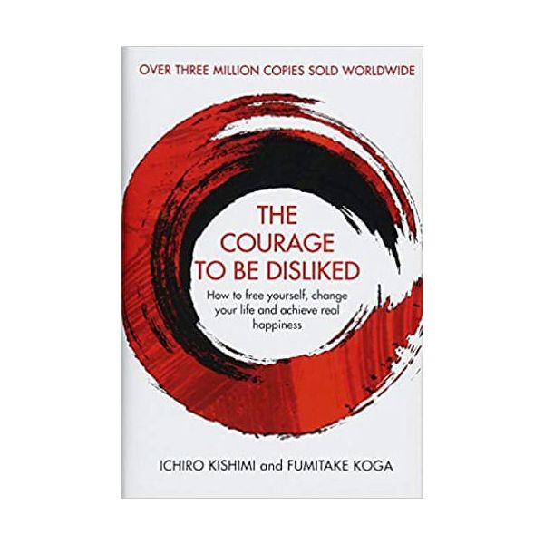 THE COURAGE TO BE DISLIKED: How to free yourself, change your life and achieve real happiness
