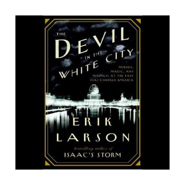 THE DEVIL IN THE WHITE CITY: Murder, Magic, and Madness at the Fair That Changed America