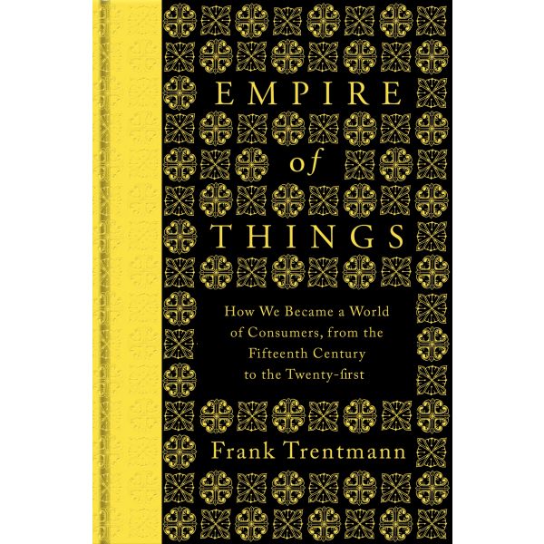 EMPIRE OF THINGS: How We Became a World of Consumers, from the Fifteenth Century to the Twenty-First