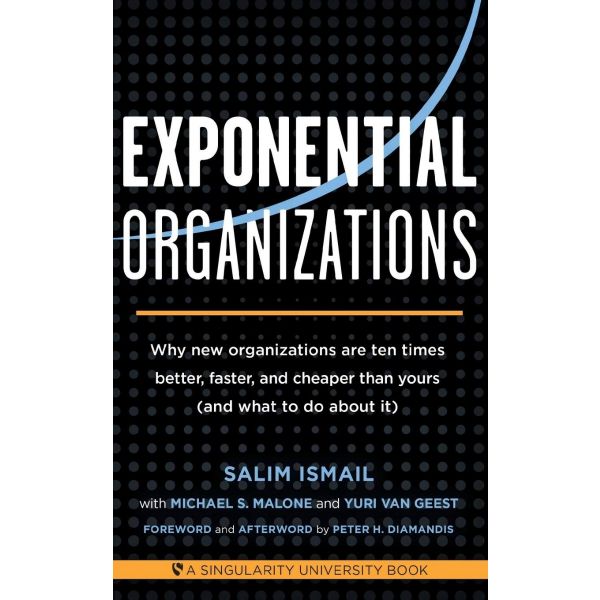 EXPONENTIAL ORGANIZATIONS : Why New Organizations are Ten Times Better, Faster, and Cheaper Than Yours
