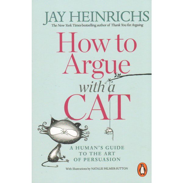 HOW TO ARGUE WITH A CAT: A Human`s Guide to the Art of Persuasion