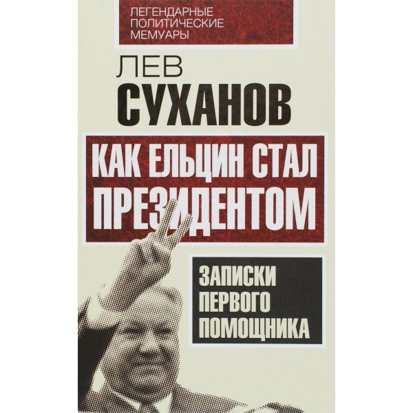 Как Ельцин стал президентом. Записки первого помощника. “Легендарные политические мемуары“