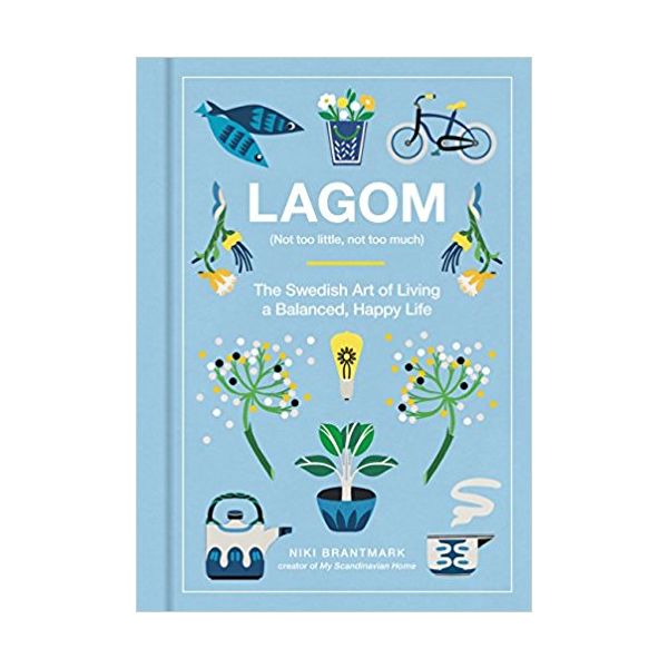 LAGOM: Not Too Little, Not Too Much: The Swedish Art of Living a Balanced, Happy Life