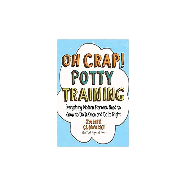 OH CRAP! POTTY TRAINING: Everything Modern Parents Need to Know to Do It Once and Do It Right