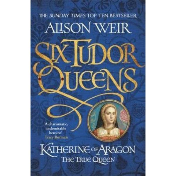 SIX TUDOR QUEENS: Katherine of Aragon, The True Queen