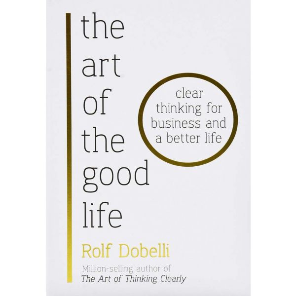 THE ART OF THE GOOD LIFE: Clear Thinking for Business and a Better Life
