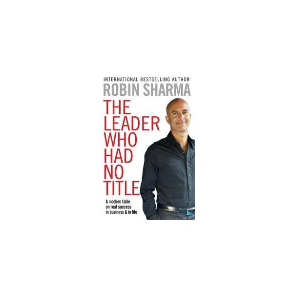 THE LEADER WHO HAD NO TITLE: A Modern Fable on Real Success in Business and in Life