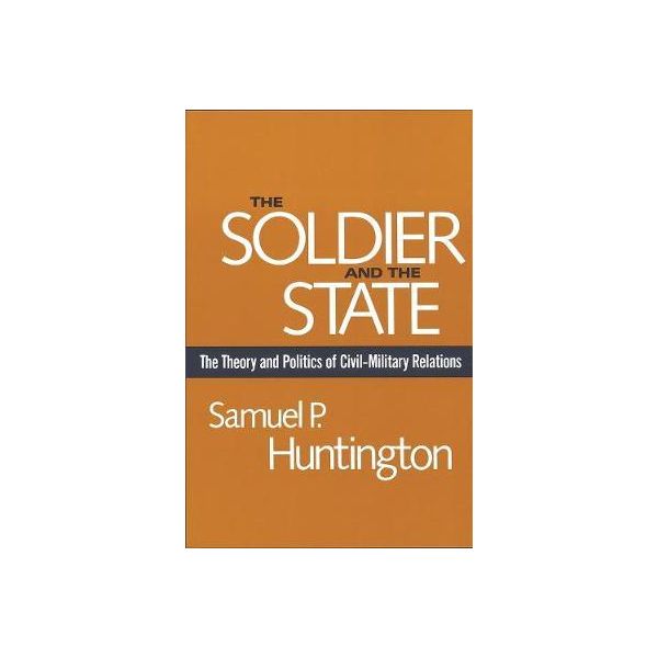 THE SOLDIER AND THE STATE : The Theory and Politics of Civil-Military Relations