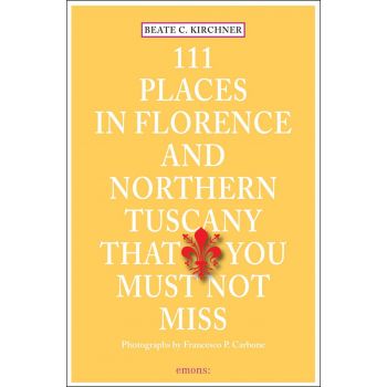 111 PLACES IN FLORENCE AND NORTHERN TUSCANY THAT YOU MUST NOT MISS