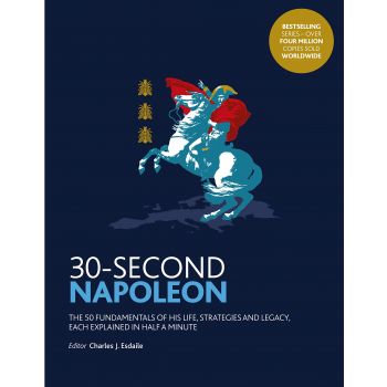 30-SECOND NAPOLEON: The 50 Fundamentals of His Life, Strategies, and Legacy, Each Explained in Half a Minute
