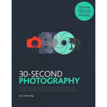 30-SECOND PHOTOGRAPHY: The 50 Most Thought-Provoking Photographers, Styles and Techniques, Each Explained in Half a Minute