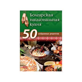 Болгарская национальная кухня. 50 избранных реце