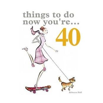 THINGS TO DO NOW THAT YOU`RE 40