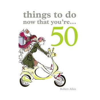 THINGS TO DO NOW THAT YOU`RE 50