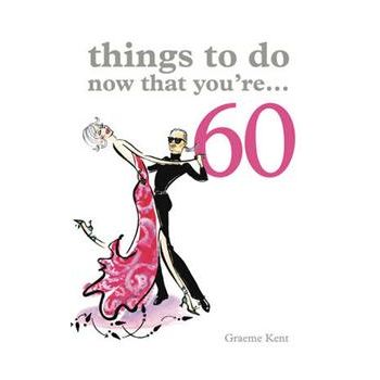 THINGS TO DO NOW THAT YOU`RE 60