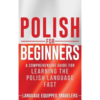 POLISH FOR BEGINNERS: A Comprehensive Guide for Learning the Polish Language Fast