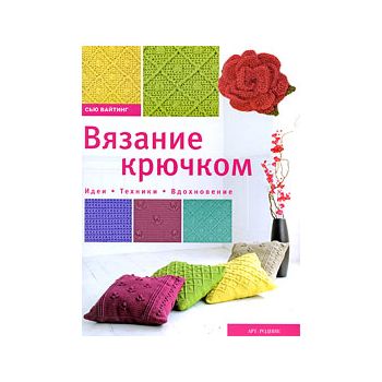 Вязание крючком: Идеи. Техники. Вдохновение