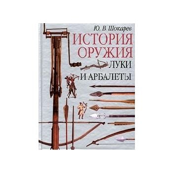 Луки и арбалеты. История оружия. /Ю.Шокарев/