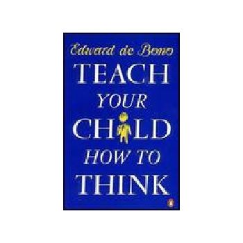 TEACH YOUR CHILD HOW TO THINK. (E.deBono)
