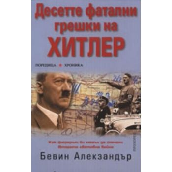 Десетте фатални грешки на Хитлер. ( Б.Алекзандър