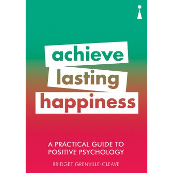 A PRACTICAL GUIDE TO POSITIVE PSYCHOLOGY: Achieve Lasting Happiness