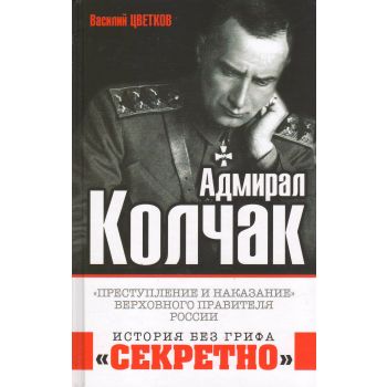Адмирал Колчак. “Преступление и наказание“ Верховного правителя России. “История без грифа “секретно“