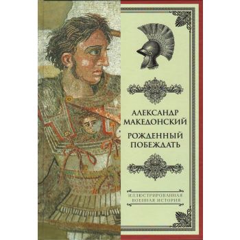 Александр Македонский. Рожденный побеждать. “Иллюстрированная военная история“