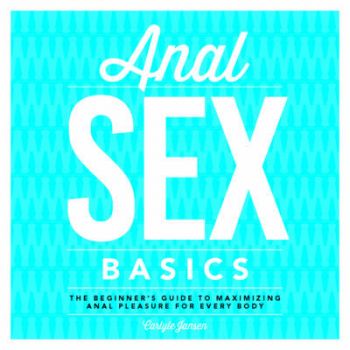 ANAL SEX BASICS: The Beginner`s Guide to Maximizing Anal Pleasure for Every Body