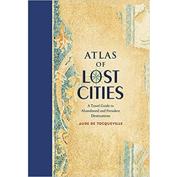 ATLAS OF LOST CITIES: A Travel Guide to Abandoned and Forsaken Destinations