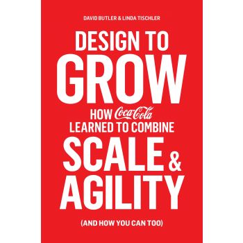DESIGN TO GROW: How Coca-Cola Learned to Combine Scale and Agility (and How You Can, Too)