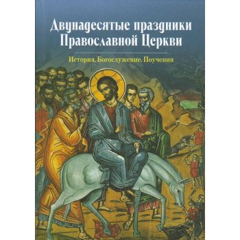 Двунадесятые праздники Православной Церкви. История. Богослужение. Поучения