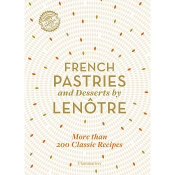 FRENCH PASTRIES AND DESSERTS BY LENOTRE : More than 200 Classic Recipes