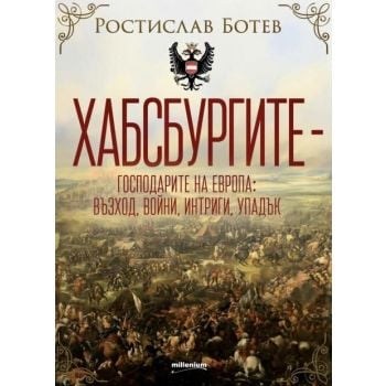 Хабсбургите - Господарите на Европа: Възход, войни, интриги, упадък