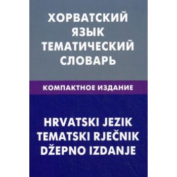 Хорватский язык. Тематический словарь. Компактное издание / Hrvatski jezik: Tematski Rjecnik: Dzepno izdanje