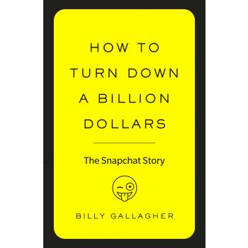 HOW TO TURN DOWN A BILLION DOLLARS: The Snapchat Story