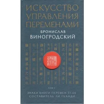 Искусство управления переменами. Том 2. Знаки Книги Перемен 31-64. Составитель Ли Гуанди. “Искусство управления миром. Авторская серия Б. Виногродского“